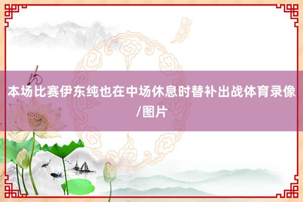 本场比赛伊东纯也在中场休息时替补出战体育录像/图片