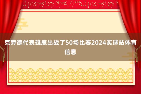 克劳德代表雄鹿出战了50场比赛2024买球站体育信息