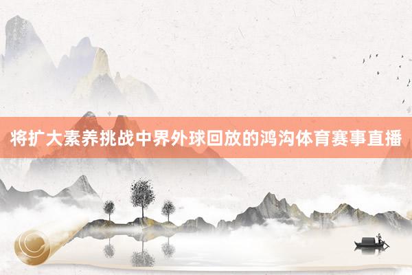 将扩大素养挑战中界外球回放的鸿沟体育赛事直播