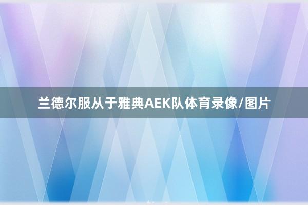 兰德尔服从于雅典AEK队体育录像/图片