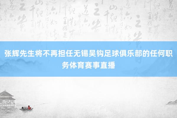 张辉先生将不再担任无锡吴钩足球俱乐部的任何职务体育赛事直播