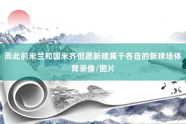 而此前米兰和国米齐但愿新建属于各自的新球场体育录像/图片