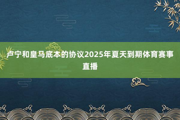 卢宁和皇马底本的协议2025年夏天到期体育赛事直播