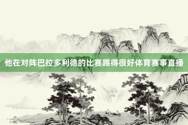 他在对阵巴拉多利德的比赛踢得很好体育赛事直播