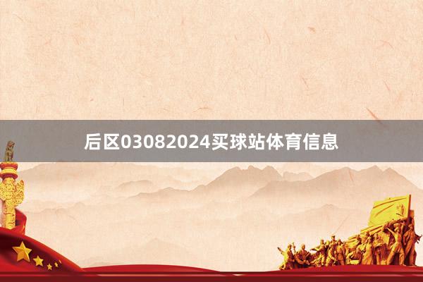 后区03082024买球站体育信息