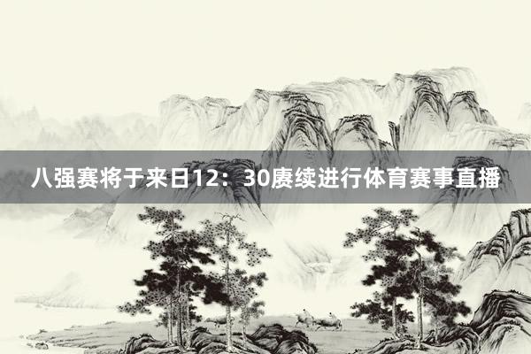 八强赛将于来日12:30赓续进行体育赛事直播