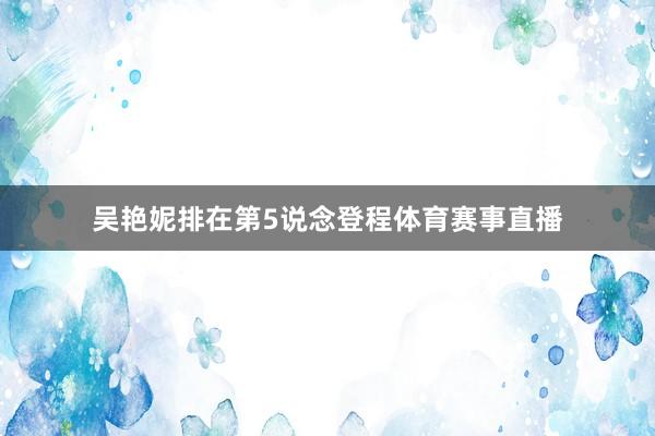 吴艳妮排在第5说念登程体育赛事直播