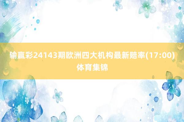 输赢彩24143期欧洲四大机构最新赔率(17:00)体育集锦