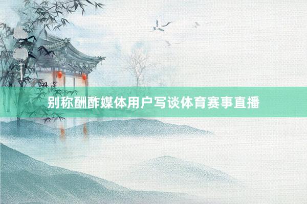 别称酬酢媒体用户写谈体育赛事直播
