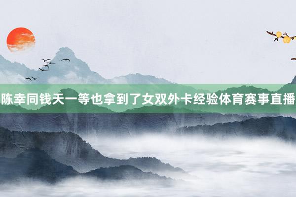 陈幸同钱天一等也拿到了女双外卡经验体育赛事直播