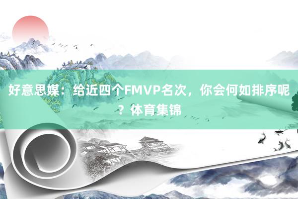 好意思媒：给近四个FMVP名次，你会何如排序呢？体育集锦