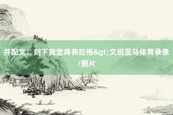 并配文：刻下我觉得弗拉格>文班亚马体育录像/图片