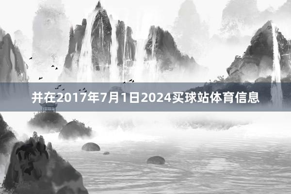 并在2017年7月1日2024买球站体育信息