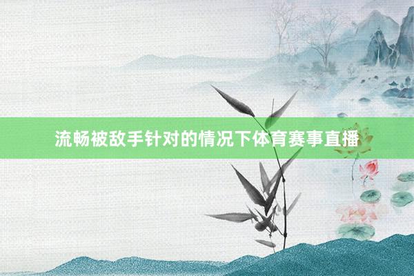 流畅被敌手针对的情况下体育赛事直播