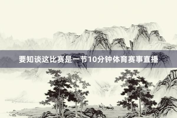 要知谈这比赛是一节10分钟体育赛事直播