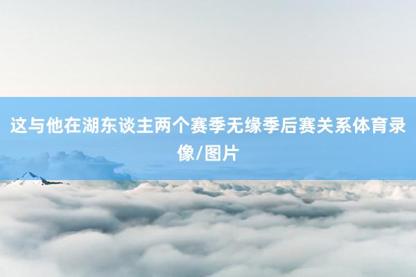 这与他在湖东谈主两个赛季无缘季后赛关系体育录像/图片