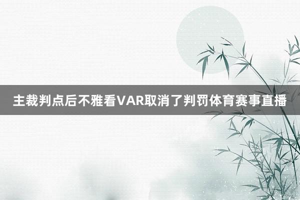主裁判点后不雅看VAR取消了判罚体育赛事直播