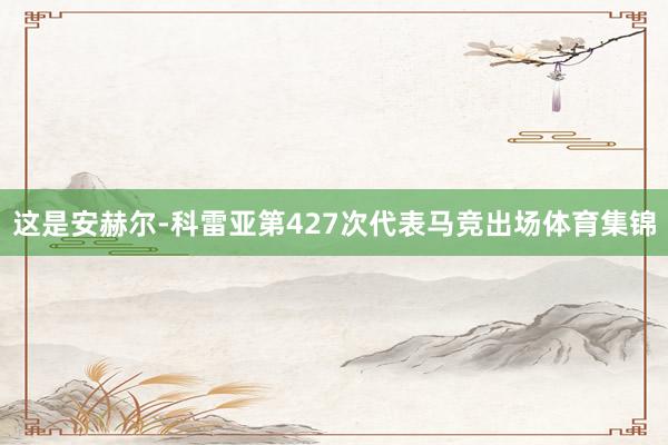 这是安赫尔-科雷亚第427次代表马竞出场体育集锦