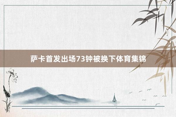 萨卡首发出场73钟被换下体育集锦