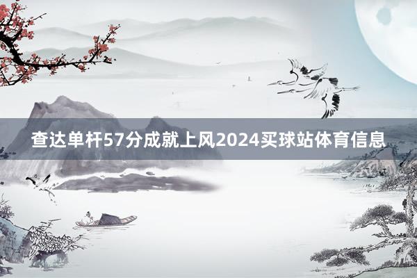 查达单杆57分成就上风2024买球站体育信息