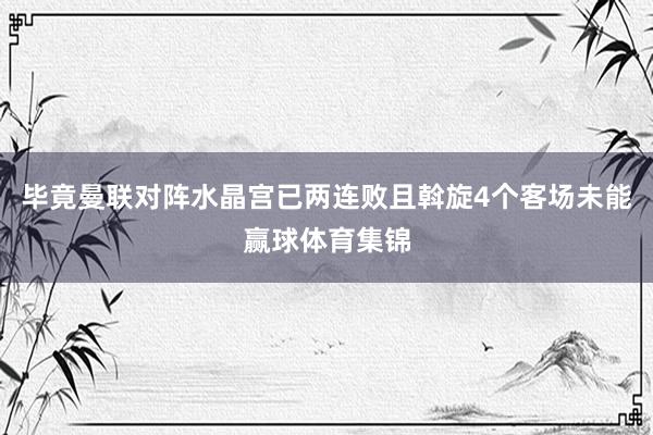 毕竟曼联对阵水晶宫已两连败且斡旋4个客场未能赢球体育集锦