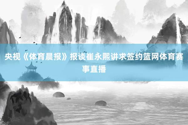 央视《体育晨报》报谈崔永熙讲求签约篮网体育赛事直播
