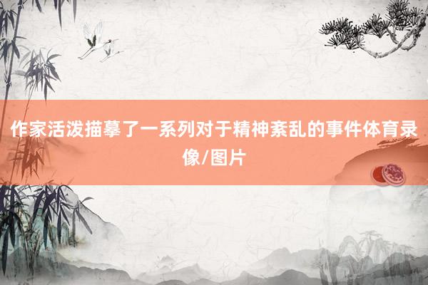 作家活泼描摹了一系列对于精神紊乱的事件体育录像/图片