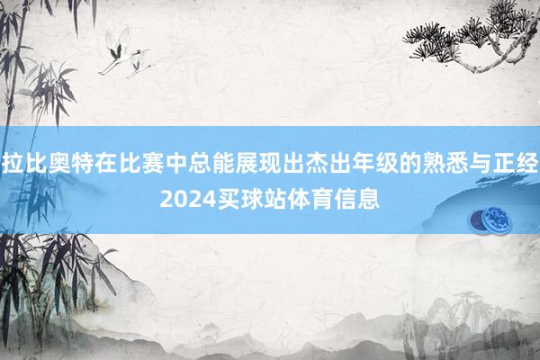 拉比奥特在比赛中总能展现出杰出年级的熟悉与正经2024买球站体育信息