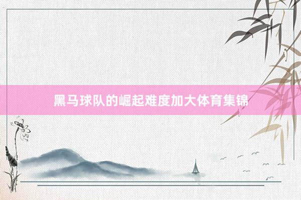 黑马球队的崛起难度加大体育集锦