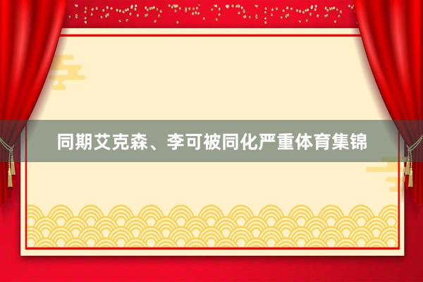 同期艾克森、李可被同化严重体育集锦
