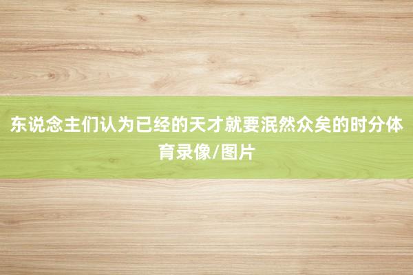 东说念主们认为已经的天才就要泯然众矣的时分体育录像/图片