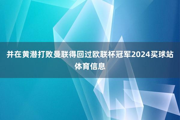 并在黄潜打败曼联得回过欧联杯冠军2024买球站体育信息