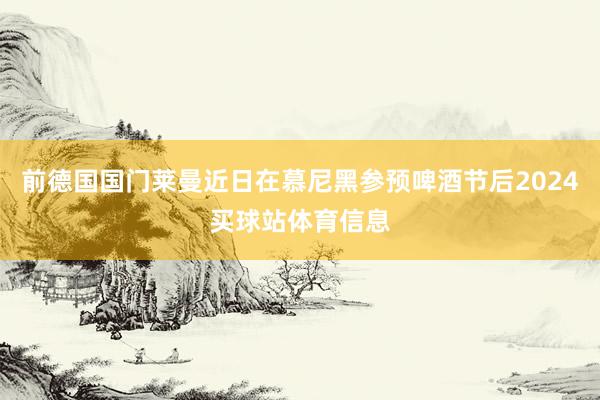 前德国国门莱曼近日在慕尼黑参预啤酒节后2024买球站体育信息