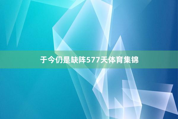 于今仍是缺阵577天体育集锦