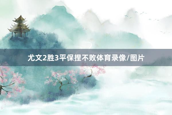 尤文2胜3平保捏不败体育录像/图片