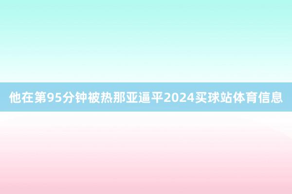 他在第95分钟被热那亚逼平2024买球站体育信息