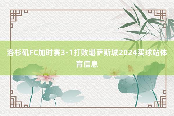洛杉矶FC加时赛3-1打败堪萨斯城2024买球站体育信息