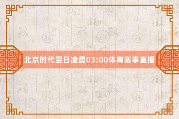 北京时代翌日凌晨03:00体育赛事直播