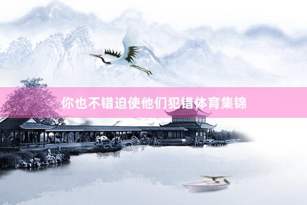 你也不错迫使他们犯错体育集锦