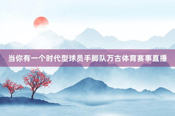 当你有一个时代型球员手脚队万古体育赛事直播