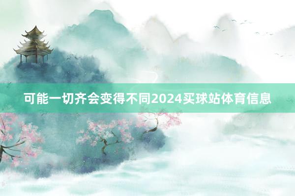 可能一切齐会变得不同2024买球站体育信息