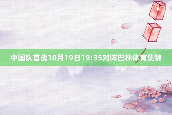 中国队首战10月19日19:35对阵巴林体育集锦