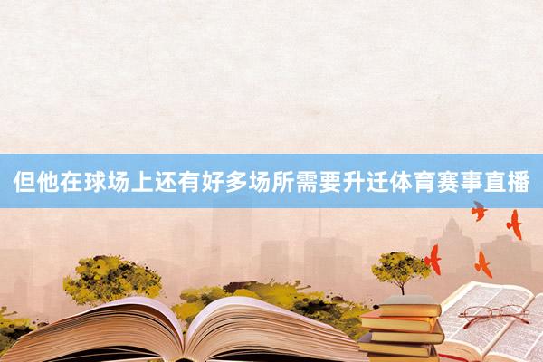 但他在球场上还有好多场所需要升迁体育赛事直播