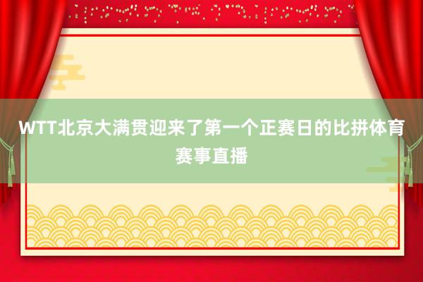 WTT北京大满贯迎来了第一个正赛日的比拼体育赛事直播
