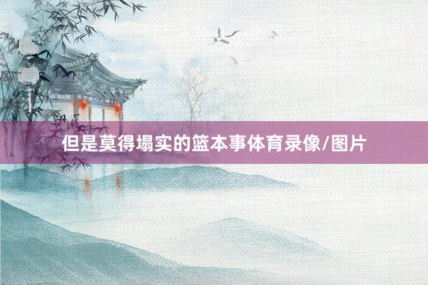 但是莫得塌实的篮本事体育录像/图片