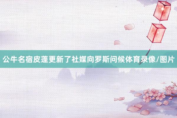 公牛名宿皮蓬更新了社媒向罗斯问候体育录像/图片