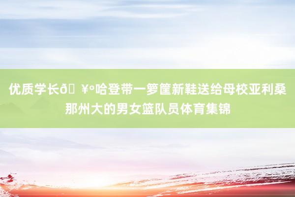优质学长🥺哈登带一箩筐新鞋送给母校亚利桑那州大的男女篮队员体育集锦