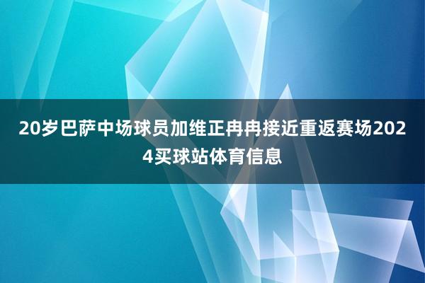 20岁巴萨中场球员加维正冉冉接近重返赛场2024买球站体育信息