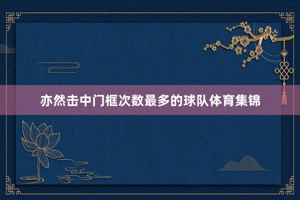 亦然击中门框次数最多的球队体育集锦