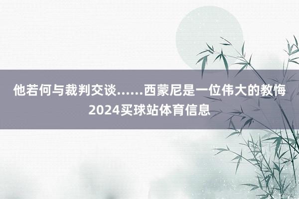他若何与裁判交谈......西蒙尼是一位伟大的教悔2024买球站体育信息